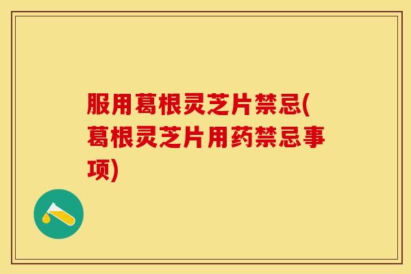 服用葛根灵芝片禁忌(葛根灵芝片用药禁忌事项)