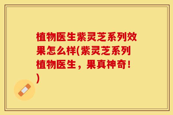 植物医生紫灵芝系列效果怎么样(紫灵芝系列植物医生，果真神奇！)