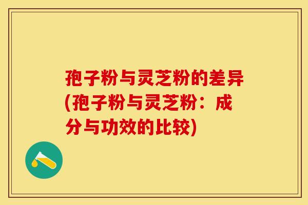 孢子粉与灵芝粉的差异(孢子粉与灵芝粉：成分与功效的比较)