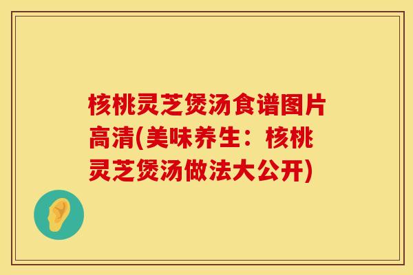核桃灵芝煲汤食谱图片高清(美味养生：核桃灵芝煲汤做法大公开)