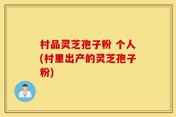村品灵芝孢子粉 个人(村里出产的灵芝孢子粉)
