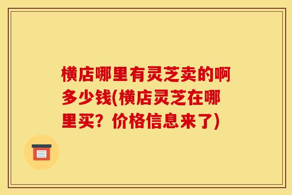 横店哪里有灵芝卖的啊多少钱(横店灵芝在哪里买？价格信息来了)