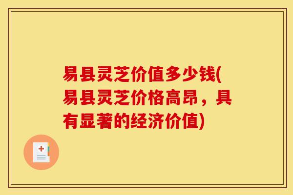 易县灵芝价值多少钱(易县灵芝价格高昂，具有显著的经济价值)