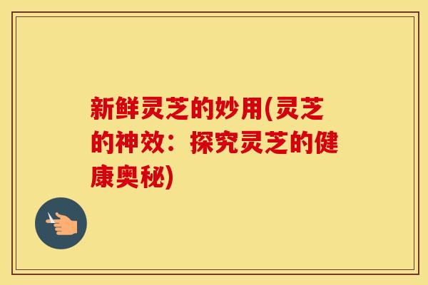 新鲜灵芝的妙用(灵芝的神效：探究灵芝的健康奥秘)