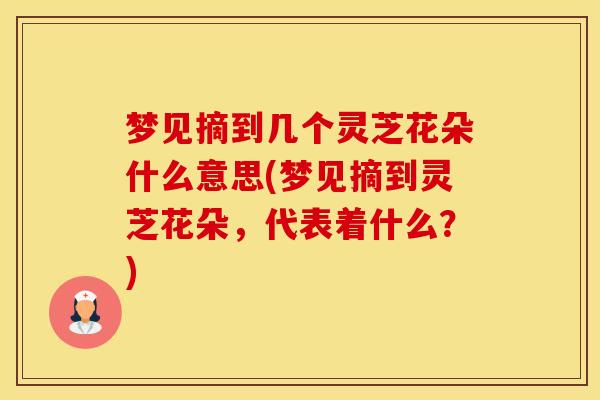 梦见摘到几个灵芝花朵什么意思(梦见摘到灵芝花朵，代表着什么？)