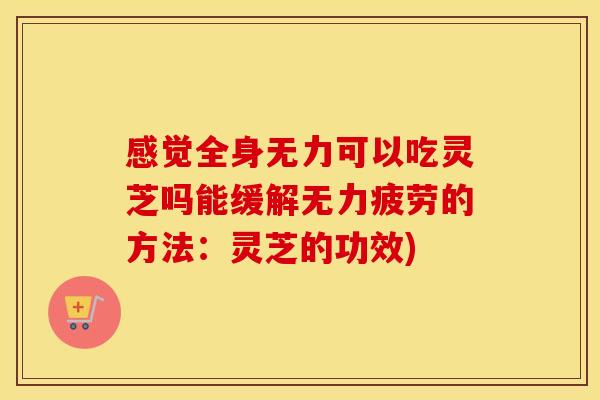 感觉全身无力可以吃灵芝吗能缓解无力疲劳的方法：灵芝的功效)