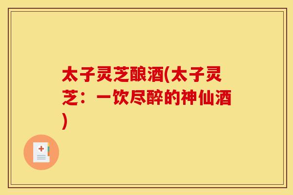 太子灵芝酿酒(太子灵芝：一饮尽醉的神仙酒)