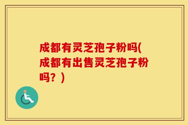 成都有灵芝孢子粉吗(成都有出售灵芝孢子粉吗？)