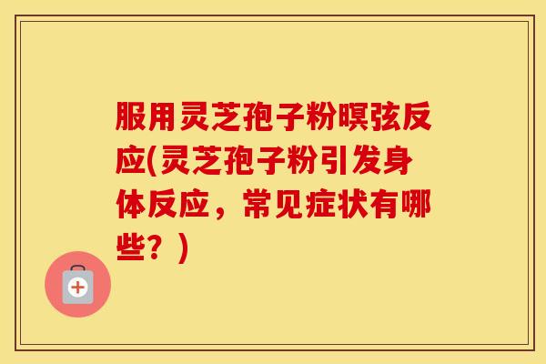 服用灵芝孢子粉暝弦反应(灵芝孢子粉引发身体反应，常见症状有哪些？)