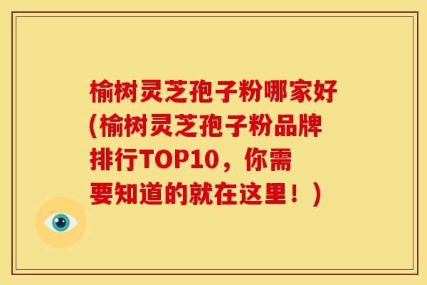榆树灵芝孢子粉哪家好(榆树灵芝孢子粉品牌排行TOP10，你需要知道的就在这里！)