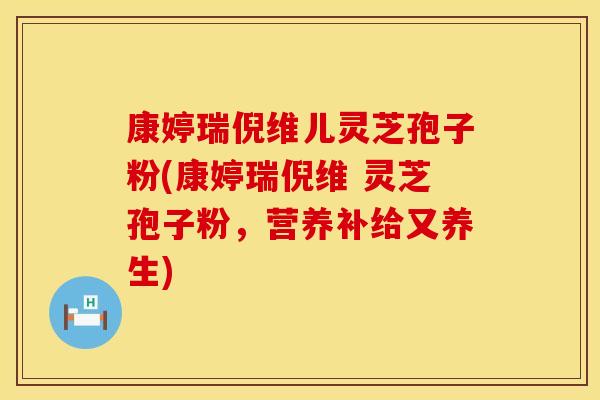 康婷瑞倪维儿灵芝孢子粉(康婷瑞倪维 灵芝孢子粉，营养补给又养生)