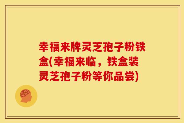幸福来牌灵芝孢子粉铁盒(幸福来临，铁盒装灵芝孢子粉等你品尝)