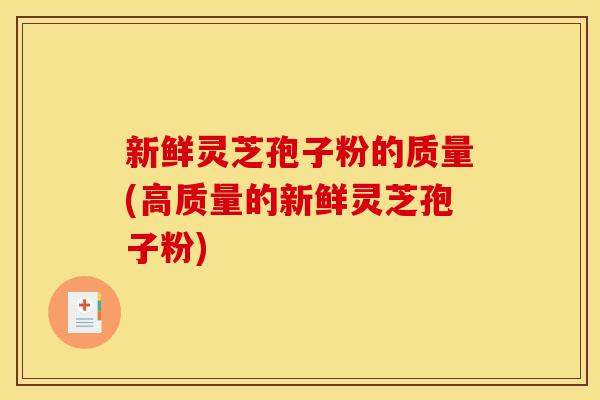 新鲜灵芝孢子粉的质量(高质量的新鲜灵芝孢子粉)