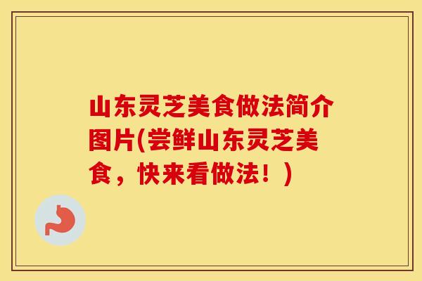 山东灵芝美食做法简介图片(尝鲜山东灵芝美食，快来看做法！)
