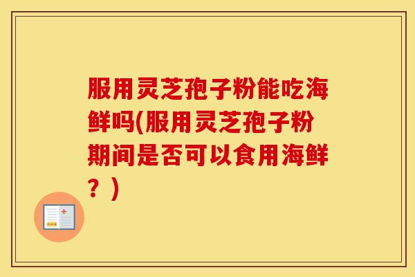 服用灵芝孢子粉能吃海鲜吗(服用灵芝孢子粉期间是否可以食用海鲜？)