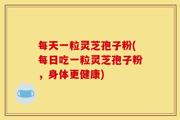 每天一粒灵芝孢子粉(每日吃一粒灵芝孢子粉，身体更健康)