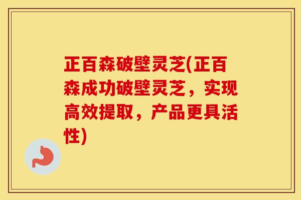 正百森破壁灵芝(正百森成功破壁灵芝，实现高效提取，产品更具活性)