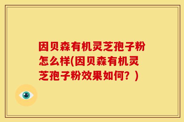 因贝森有机灵芝孢子粉怎么样(因贝森有机灵芝孢子粉效果如何？)