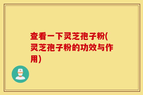 查看一下灵芝孢子粉(灵芝孢子粉的功效与作用)