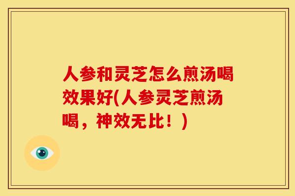 人参和灵芝怎么煎汤喝效果好(人参灵芝煎汤喝，神效无比！)