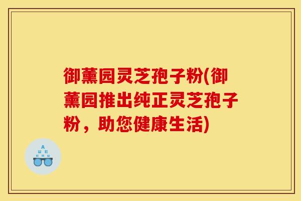 御薰园灵芝孢子粉(御薰园推出纯正灵芝孢子粉，助您健康生活)