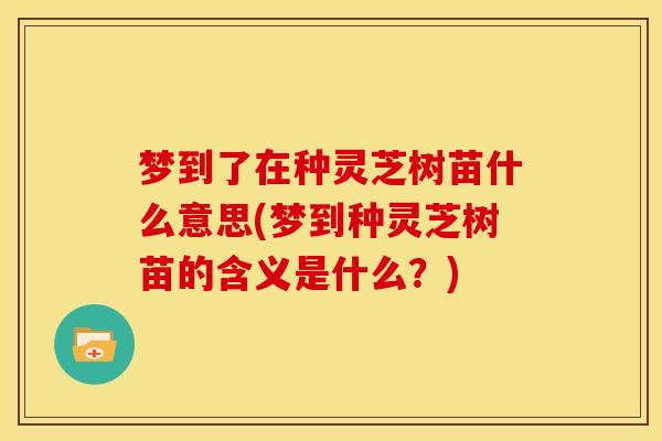 梦到了在种灵芝树苗什么意思(梦到种灵芝树苗的含义是什么？)
