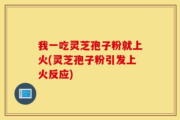 我一吃灵芝孢子粉就上火(灵芝孢子粉引发上火反应)