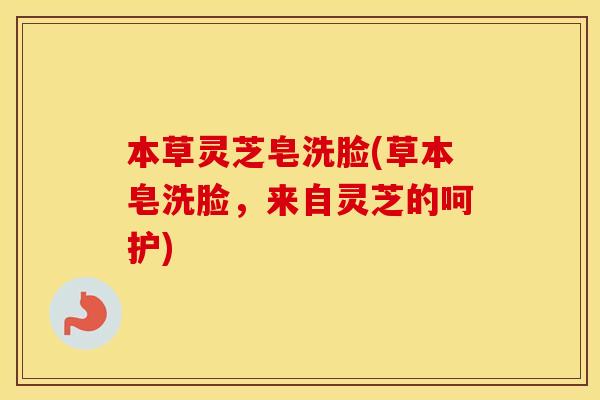 本草灵芝皂洗脸(草本皂洗脸，来自灵芝的呵护)