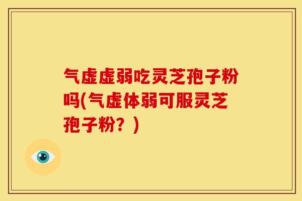 气虚虚弱吃灵芝孢子粉吗(气虚体弱可服灵芝孢子粉？)
