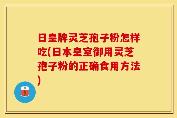 日皇牌灵芝孢子粉怎样吃(日本皇室御用灵芝孢子粉的正确食用方法)