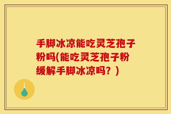 手脚冰凉能吃灵芝孢子粉吗(能吃灵芝孢子粉缓解手脚冰凉吗？)