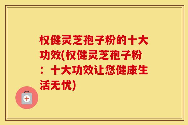 权健灵芝孢子粉的十大功效(权健灵芝孢子粉：十大功效让您健康生活无忧)