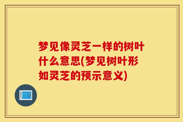 梦见像灵芝一样的树叶什么意思(梦见树叶形如灵芝的预示意义)