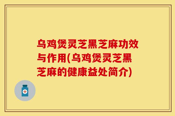 乌鸡煲灵芝黑芝麻功效与作用(乌鸡煲灵芝黑芝麻的健康益处简介)