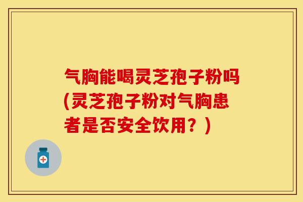 气胸能喝灵芝孢子粉吗(灵芝孢子粉对气胸患者是否安全饮用？)