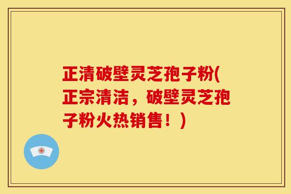 正清破壁灵芝孢子粉(正宗清洁，破壁灵芝孢子粉火热销售！)