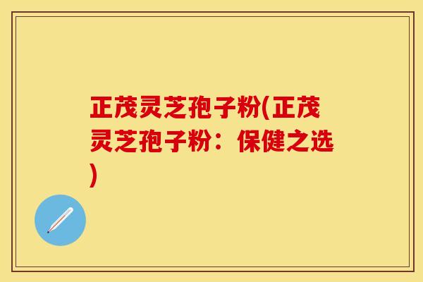 正茂灵芝孢子粉(正茂灵芝孢子粉：保健之选)