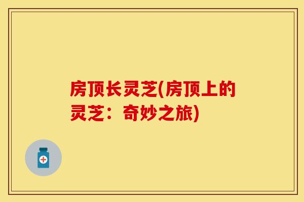 房顶长灵芝(房顶上的灵芝：奇妙之旅)