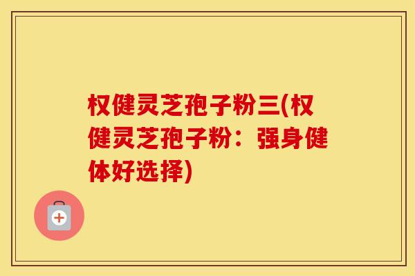 权健灵芝孢子粉三(权健灵芝孢子粉：强身健体好选择)