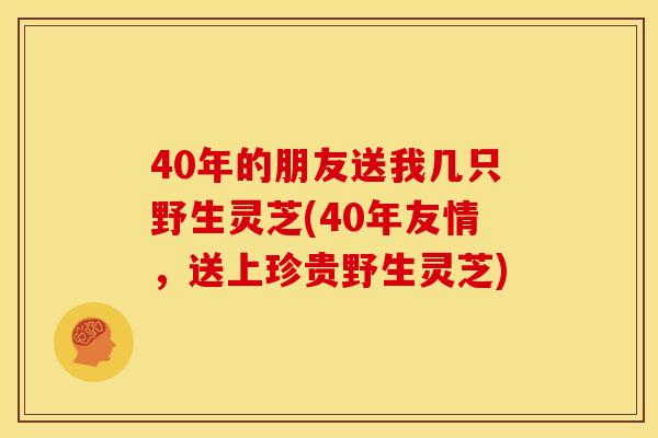 40年的朋友送我几只野生灵芝(40年友情，送上珍贵野生灵芝)