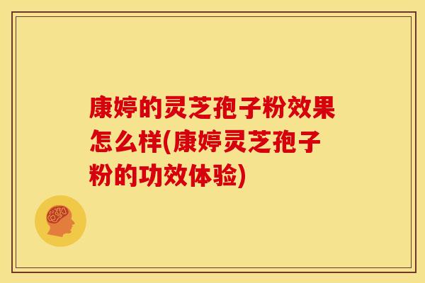 康婷的灵芝孢子粉效果怎么样(康婷灵芝孢子粉的功效体验)