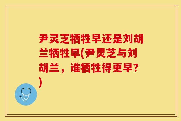 尹灵芝牺牲早还是刘胡兰牺牲早(尹灵芝与刘胡兰，谁牺牲得更早？)