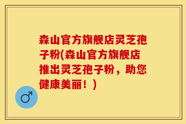 森山官方旗舰店灵芝孢子粉(森山官方旗舰店推出灵芝孢子粉，助您健康美丽！)