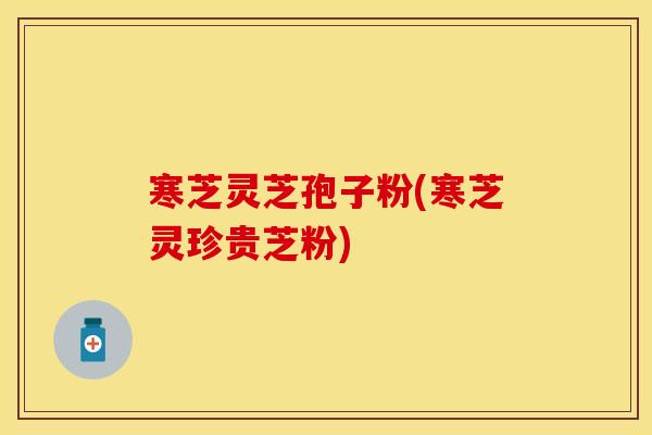 寒芝灵芝孢子粉(寒芝灵珍贵芝粉)