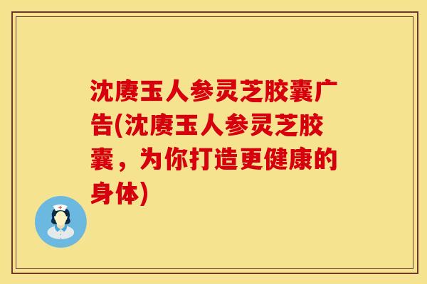 沈赓玉人参灵芝胶囊广告(沈赓玉人参灵芝胶囊，为你打造更健康的身体)
