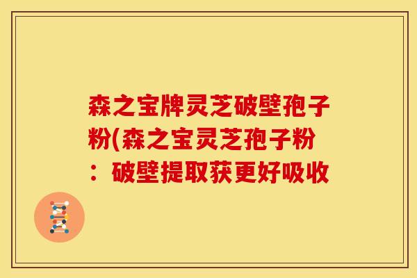 森之宝牌灵芝破壁孢子粉(森之宝灵芝孢子粉：破壁提取获更好吸收
