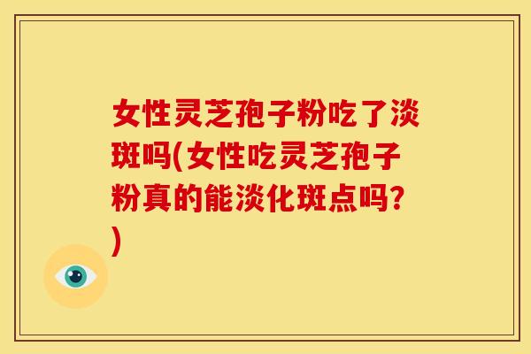 女性灵芝孢子粉吃了淡斑吗(女性吃灵芝孢子粉真的能淡化斑点吗？)