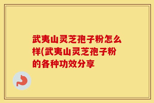 武夷山灵芝孢子粉怎么样(武夷山灵芝孢子粉的各种功效分享