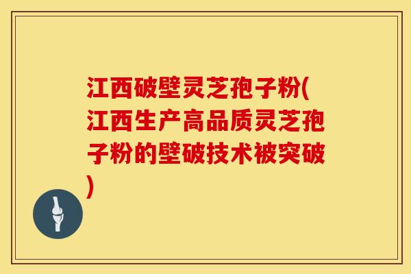 江西破壁灵芝孢子粉(江西生产高品质灵芝孢子粉的壁破技术被突破)
