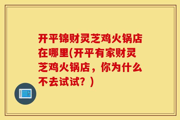 开平锦财灵芝鸡火锅店在哪里(开平有家财灵芝鸡火锅店，你为什么不去试试？)